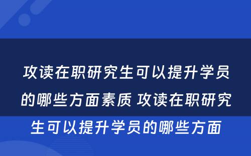 攻读在职研究生可以提升学员的哪些方面素质 攻读在职研究生可以提升学员的哪些方面