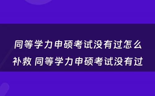 同等学力申硕考试没有过怎么补救 同等学力申硕考试没有过