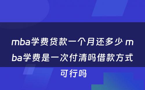 mba学费贷款一个月还多少 mba学费是一次付清吗借款方式可行吗