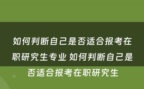 如何判断自己是否适合报考在职研究生专业 如何判断自己是否适合报考在职研究生