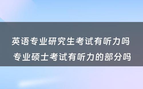 英语专业研究生考试有听力吗 专业硕士考试有听力的部分吗