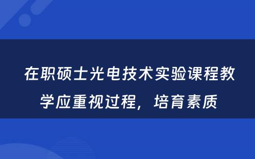  在职硕士光电技术实验课程教学应重视过程，培育素质