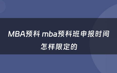 MBA预科 mba预科班申报时间怎样限定的