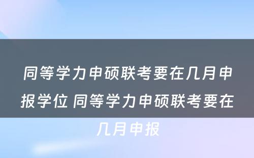 同等学力申硕联考要在几月申报学位 同等学力申硕联考要在几月申报