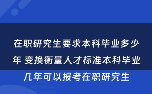 在职研究生要求本科毕业多少年 变换衡量人才标准本科毕业几年可以报考在职研究生