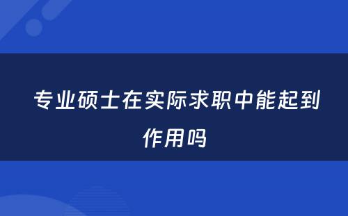  专业硕士在实际求职中能起到作用吗