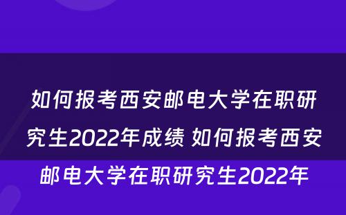 如何报考西安邮电大学在职研究生2022年成绩 如何报考西安邮电大学在职研究生2022年