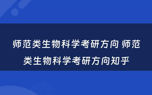 师范类生物科学考研方向 师范类生物科学考研方向知乎