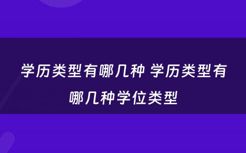 学历类型有哪几种 学历类型有哪几种学位类型