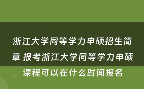 浙江大学同等学力申硕招生简章 报考浙江大学同等学力申硕课程可以在什么时间报名