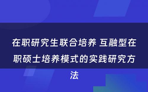 在职研究生联合培养 互融型在职硕士培养模式的实践研究方法