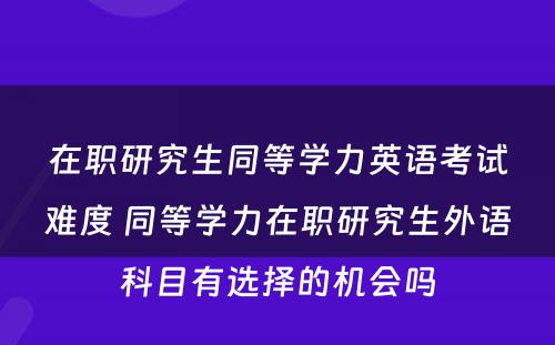 在职研究生同等学力英语考试难度 同等学力在职研究生外语科目有选择的机会吗