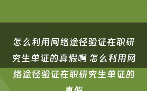 怎么利用网络途径验证在职研究生单证的真假啊 怎么利用网络途径验证在职研究生单证的真假