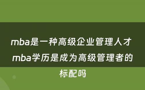 mba是一种高级企业管理人才 mba学历是成为高级管理者的标配吗