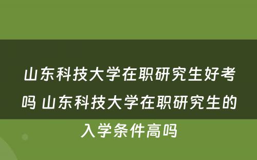 山东科技大学在职研究生好考吗 山东科技大学在职研究生的入学条件高吗