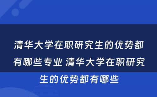 清华大学在职研究生的优势都有哪些专业 清华大学在职研究生的优势都有哪些