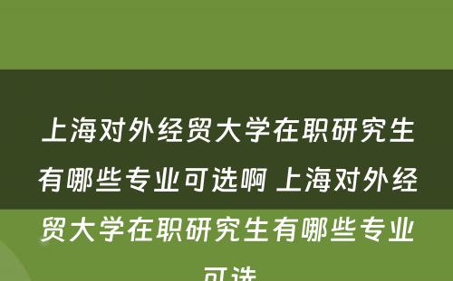 上海对外经贸大学在职研究生有哪些专业可选啊 上海对外经贸大学在职研究生有哪些专业可选