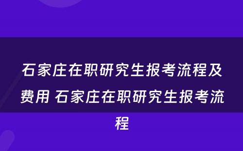 石家庄在职研究生报考流程及费用 石家庄在职研究生报考流程