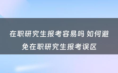 在职研究生报考容易吗 如何避免在职研究生报考误区