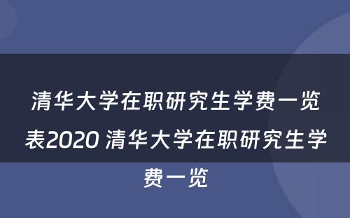 清华大学在职研究生学费一览表2020 清华大学在职研究生学费一览