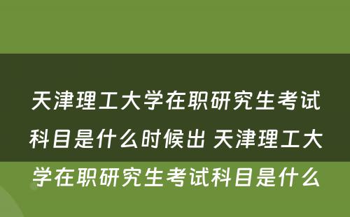 天津理工大学在职研究生考试科目是什么时候出 天津理工大学在职研究生考试科目是什么