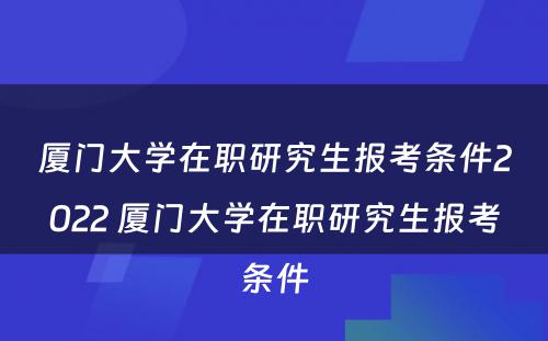 厦门大学在职研究生报考条件2022 厦门大学在职研究生报考条件