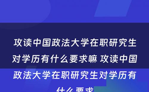 攻读中国政法大学在职研究生对学历有什么要求嘛 攻读中国政法大学在职研究生对学历有什么要求