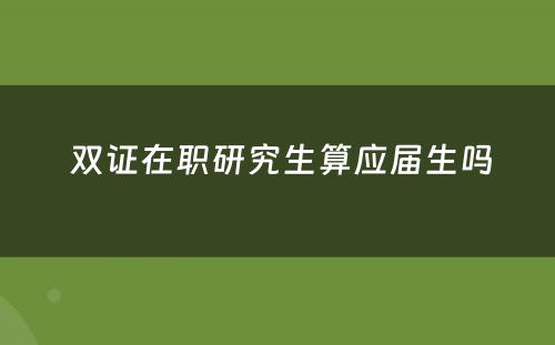  双证在职研究生算应届生吗