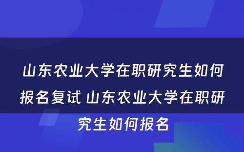 山东农业大学在职研究生如何报名复试 山东农业大学在职研究生如何报名