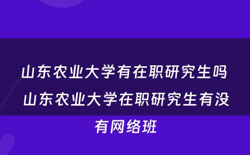 山东农业大学有在职研究生吗 山东农业大学在职研究生有没有网络班