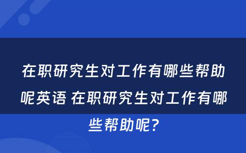 在职研究生对工作有哪些帮助呢英语 在职研究生对工作有哪些帮助呢?