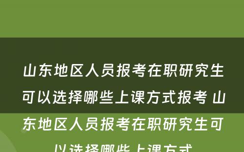 山东地区人员报考在职研究生可以选择哪些上课方式报考 山东地区人员报考在职研究生可以选择哪些上课方式