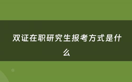  双证在职研究生报考方式是什么