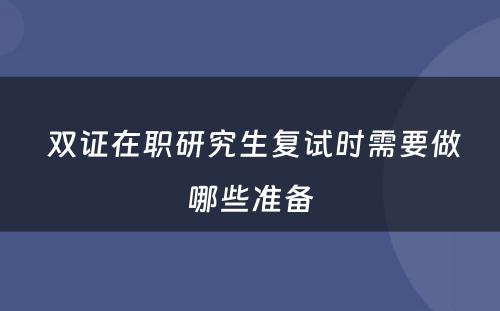  双证在职研究生复试时需要做哪些准备