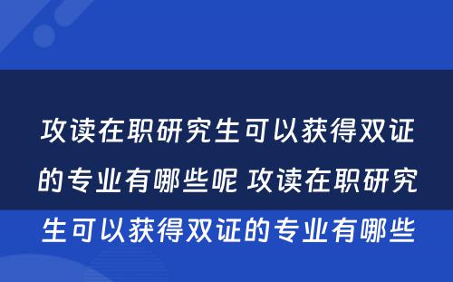 攻读在职研究生可以获得双证的专业有哪些呢 攻读在职研究生可以获得双证的专业有哪些