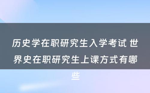 历史学在职研究生入学考试 世界史在职研究生上课方式有哪些