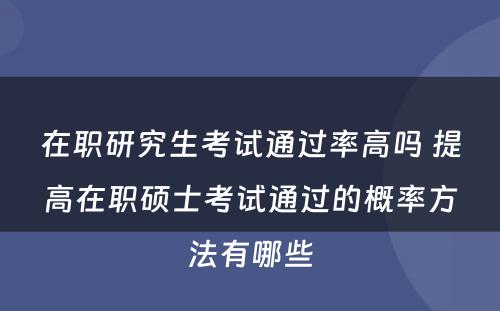 在职研究生考试通过率高吗 提高在职硕士考试通过的概率方法有哪些