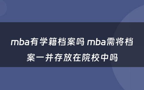 mba有学籍档案吗 mba需将档案一并存放在院校中吗