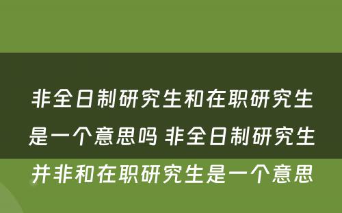 非全日制研究生和在职研究生是一个意思吗 非全日制研究生并非和在职研究生是一个意思