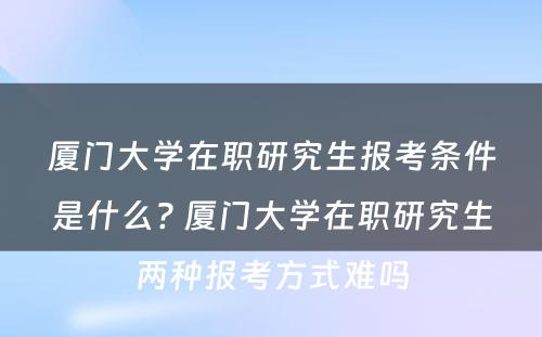 厦门大学在职研究生报考条件是什么? 厦门大学在职研究生两种报考方式难吗