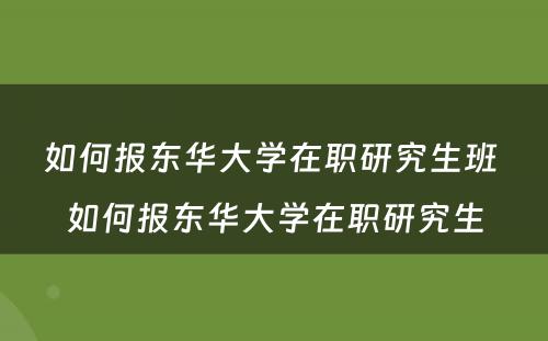 如何报东华大学在职研究生班 如何报东华大学在职研究生