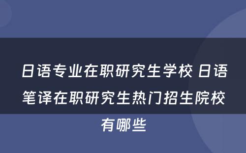 日语专业在职研究生学校 日语笔译在职研究生热门招生院校有哪些