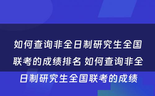 如何查询非全日制研究生全国联考的成绩排名 如何查询非全日制研究生全国联考的成绩