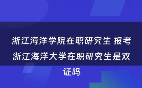 浙江海洋学院在职研究生 报考浙江海洋大学在职研究生是双证吗