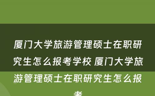 厦门大学旅游管理硕士在职研究生怎么报考学校 厦门大学旅游管理硕士在职研究生怎么报考