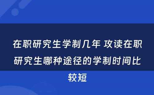 在职研究生学制几年 攻读在职研究生哪种途径的学制时间比较短