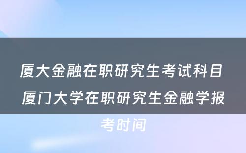 厦大金融在职研究生考试科目 厦门大学在职研究生金融学报考时间