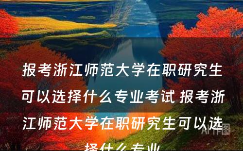 报考浙江师范大学在职研究生可以选择什么专业考试 报考浙江师范大学在职研究生可以选择什么专业