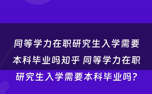 同等学力在职研究生入学需要本科毕业吗知乎 同等学力在职研究生入学需要本科毕业吗？