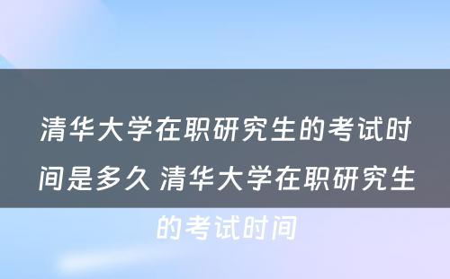 清华大学在职研究生的考试时间是多久 清华大学在职研究生的考试时间